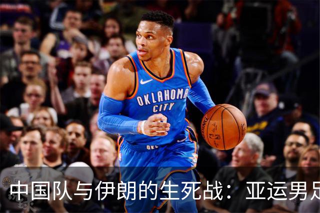 中国队与伊朗的生死战：亚运男足八强争夺战的前瞻分析